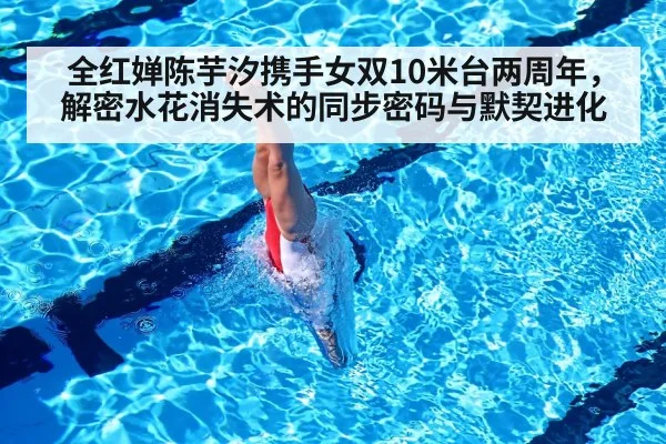 全红婵陈芋汐携手女双10米台两周年，解密水花消失术的同步密码与默契进化