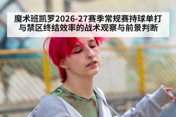 魔术班凯罗2026-27赛季常规赛持球单打与禁区终结效率的战术观察与前景判断