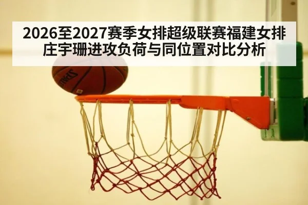 2026至2027赛季女排超级联赛福建女排庄宇珊进攻负荷与同位置对比分析(hth)